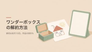 ワンダーボックスの解約方法｜締切は前月10日。作品の保存も